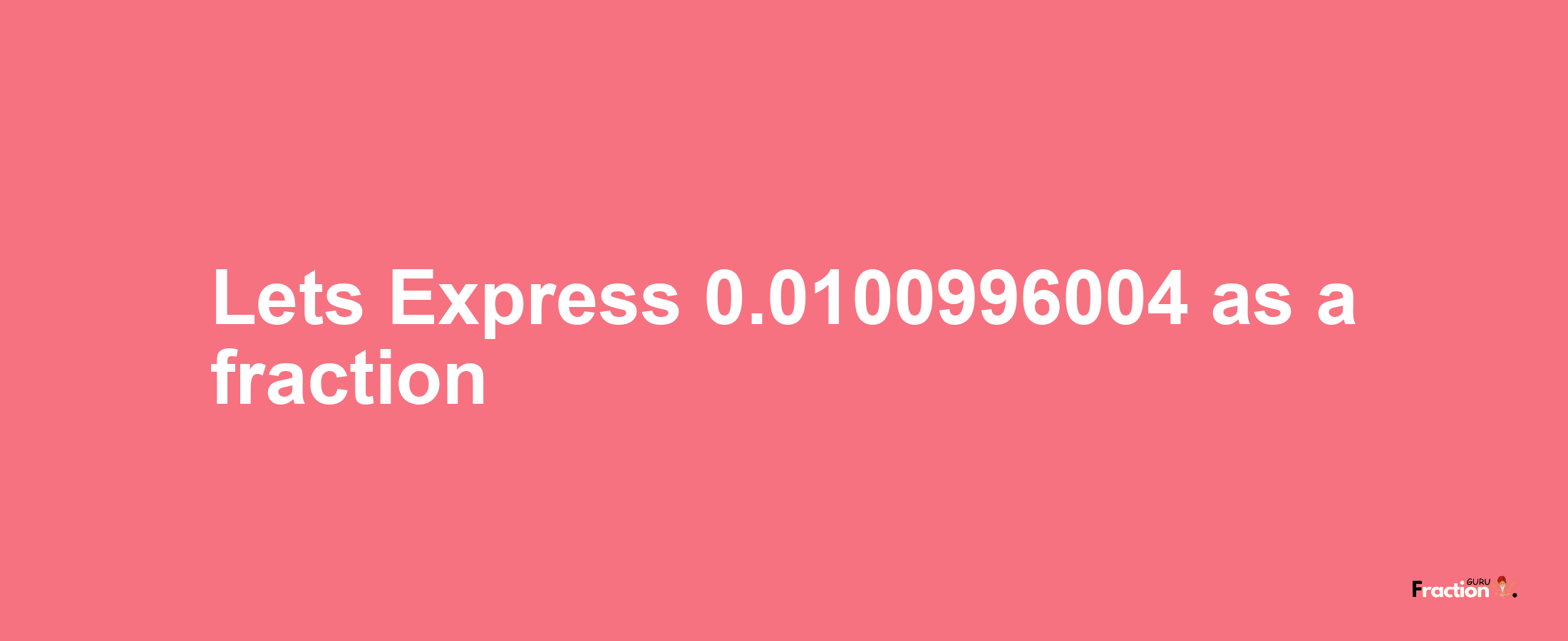 Lets Express 0.0100996004 as afraction